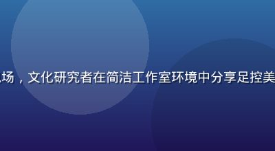 足控屋专家访谈录制现场，文化研究者在简洁工作室环境中分享足控美学观点，灯光温暖专业